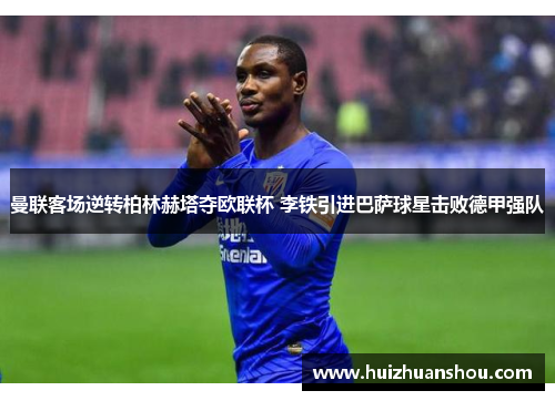 曼联客场逆转柏林赫塔夺欧联杯 李铁引进巴萨球星击败德甲强队